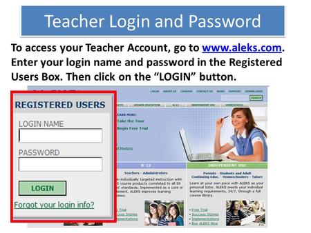 Teacher Login and Password To access your Teacher Account, go to www.aleks.com. Enter your login name and password in the Registered Users Box. Then click.