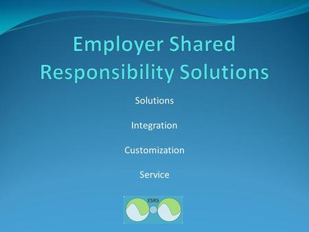 Solutions Integration Customization Service. Employer Shared Responsibility Solutions Technology solutions to alleviate the regulatory administrative.