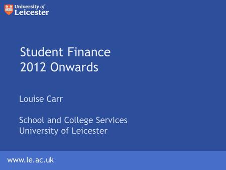 Www.le.ac.uk Student Finance 2012 Onwards Louise Carr School and College Services University of Leicester.