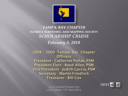 TAMPA BAY CHAPTER FLORIDA SURVEYING AND MAPPING SOCIETY SCHOLARSHIP CRUISE February 8, 2010 www.LGibsonTravel.com Lynn Gibson 727-641-0911 1 NEXT.