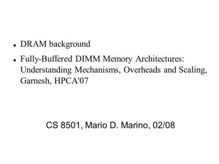 DRAM background Fully-Buffered DIMM Memory Architectures: Understanding Mechanisms, Overheads and Scaling, Garnesh, HPCA'07 CS 8501, Mario D. Marino, 02/08.