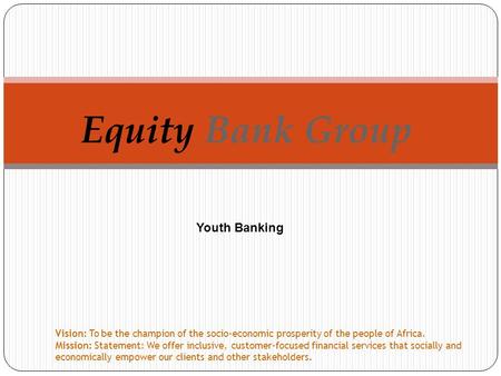 Equity Bank Group Vision: To be the champion of the socio-economic prosperity of the people of Africa. Mission: Statement: We offer inclusive, customer-focused.