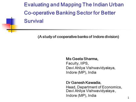 1 Evaluating and Mapping The Indian Urban Co-operative Banking Sector for Better Survival Ms Geeta Sharma, Faculty, IIPS, Devi Ahilya Vishwavidyalaya,