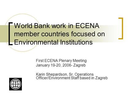 World Bank work in ECENA member countries focused on Environmental Institutions First ECENA Plenary Meeting January 19-20, 2006- Zagreb Karin Shepardson,