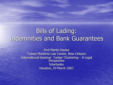 Bills of Lading: Indemnities and Bank Guarantees Prof Martin Davies Tulane Maritime Law Center, New Orleans International Seminar: Tanker Chartering –