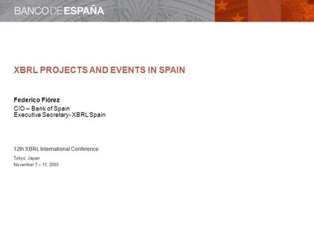 XBRL PROJECTS AND EVENTS IN SPAIN Federico Flórez CIO – Bank of Spain Executive Secretary- XBRL Spain 12th XBRL International Conference Tokyo, Japan November.