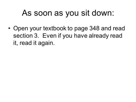 As soon as you sit down: Open your textbook to page 348 and read section 3. Even if you have already read it, read it again.