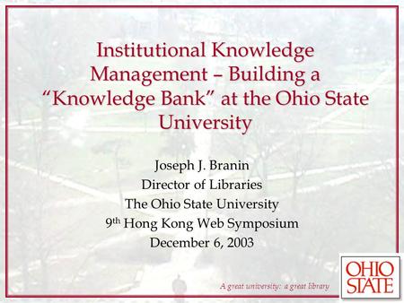 A great university: a great library Institutional Knowledge Management – Building a Knowledge Bank at the Ohio State University Joseph J. Branin Director.