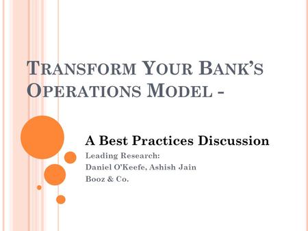 T RANSFORM Y OUR B ANK S O PERATIONS M ODEL - A Best Practices Discussion Leading Research: Daniel OKeefe, Ashish Jain Booz & Co.