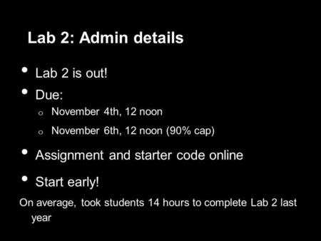 Lab 2: Admin details Lab 2 is out! Due: o November 4th, 12 noon o November 6th, 12 noon (90% cap) Assignment and starter code online Start early! On average,