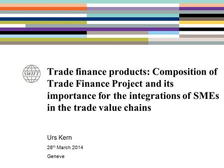 Trade finance products: Composition of Trade Finance Project and its importance for the integrations of SMEs in the trade value chains Urs Kern 28 th March.