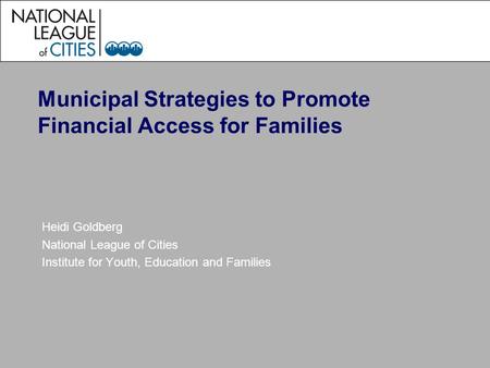 Municipal Strategies to Promote Financial Access for Families Heidi Goldberg National League of Cities Institute for Youth, Education and Families.