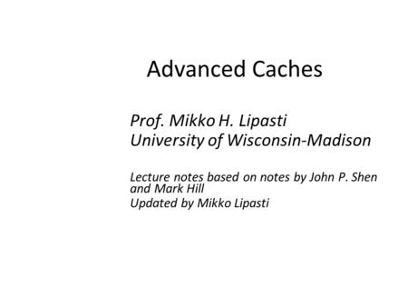 Advanced Caches Prof. Mikko H. Lipasti University of Wisconsin-Madison Lecture notes based on notes by John P. Shen and Mark Hill Updated by Mikko Lipasti.