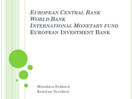 E UROPEAN C ENTRAL B ANK W ORLD B ANK I NTERNATIONAL M ONETARY FUND E UROPEAN I NVESTMENT B ANK Miroslava Švábová Kristýna Nevolová.