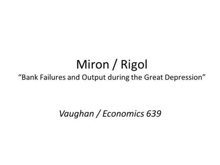 Miron / Rigol Bank Failures and Output during the Great Depression Vaughan / Economics 639.