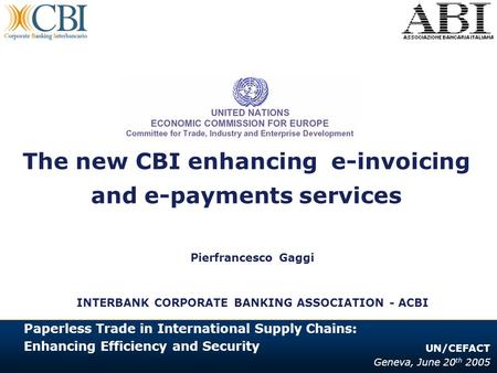 1 The new CBI enhancing e-invoicing and e-payments services INTERBANK CORPORATE BANKING ASSOCIATION - ACBI UN/CEFACT Geneva, June 20 th 2005 Pierfrancesco.