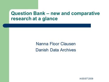 IASSIST 2009 Question Bank – new and comparative research at a glance Nanna Floor Clausen Danish Data Archives.