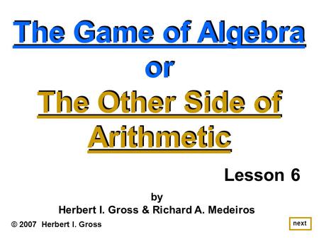 The Game of Algebra or The Other Side of Arithmetic The Game of Algebra or The Other Side of Arithmetic © 2007 Herbert I. Gross by Herbert I. Gross & Richard.