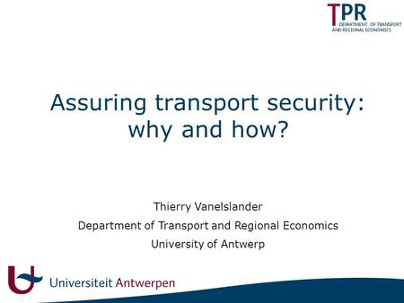 Assuring transport security: why and how? Thierry Vanelslander Department of Transport and Regional Economics University of Antwerp.