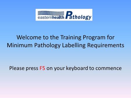 Welcome to the Training Program for Minimum Pathology Labelling Requirements Please press F5 on your keyboard to commence.