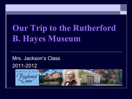 Our Trip to the Rutherford B. Hayes Museum Mrs. Jacksons Class 2011-2012.