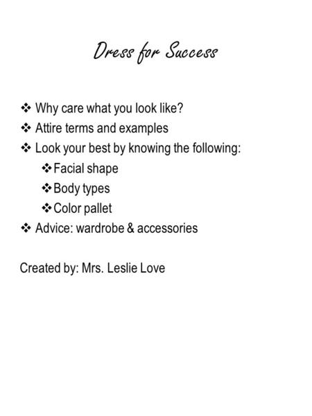 Dress for Success Why care what you look like? Attire terms and examples Look your best by knowing the following: Facial shape Body types Color pallet.