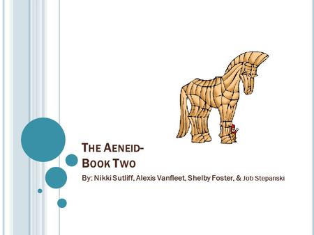 T HE A ENEID - B OOK T WO By: Nikki Sutliff, Alexis Vanfleet, Shelby Foster, & Job Stepanski.