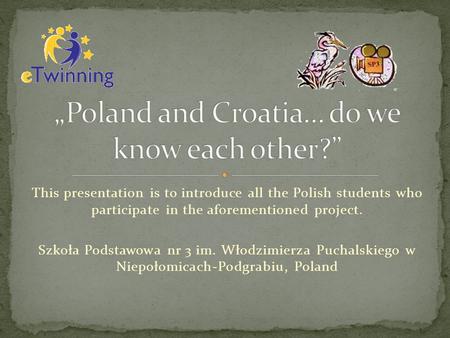 This presentation is to introduce all the Polish students who participate in the aforementioned project. Szkoła Podstawowa nr 3 im. Włodzimierza Puchalskiego.