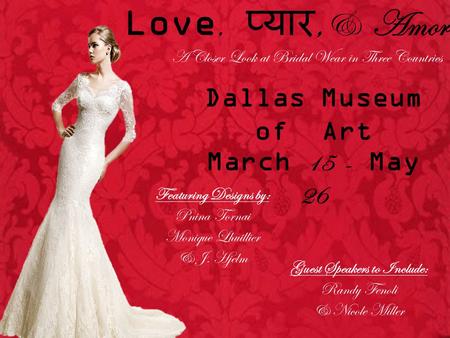 Love,,& Amor: A Closer Look at Bridal Wear in Three Countries Dallas Museum of Art March 15 - May 26 Featuring Designs by: Pnina Tornai Monique Lhuillier.