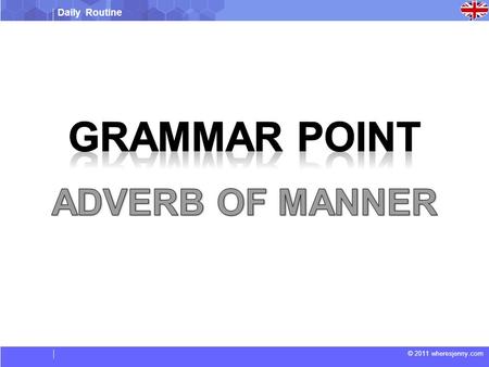 Daily Routine © 2011 wheresjenny.com. Daily Routine © 2011 wheresjenny.com Adverb of manner Adverbs of manner tell us how something happens. They are.