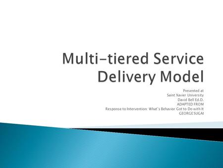 Presented at Saint Xavier University David Bell Ed.D. ADAPTED FROM Response to Intervention: Whats Behavior Got to Do with It GEORGE SUGAI.