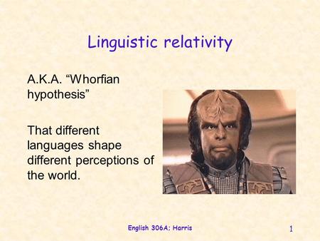 English 306A; Harris 1 Linguistic relativity A.K.A. Whorfian hypothesis That different languages shape different perceptions of the world.