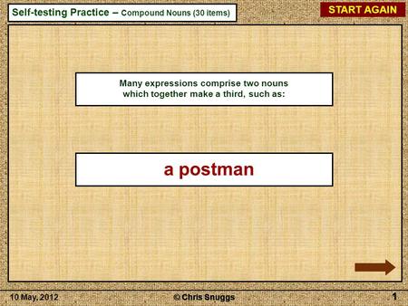 © Chris Snuggs10 May, 2012 Self-testing Practice – Compound Nouns (30 items) © Chris Snuggs 1 1 1 1 START AGAIN 1 Many expressions comprise two nouns which.