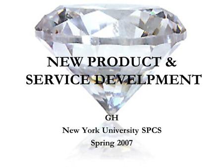 NEW PRODUCT & SERVICE DEVELPMENT GH New York University SPCS Spring 2007.