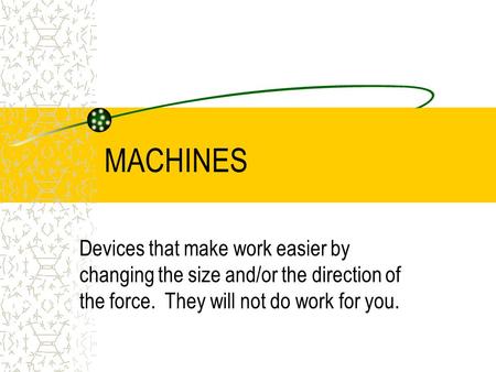 MACHINES Devices that make work easier by changing the size and/or the direction of the force. They will not do work for you.