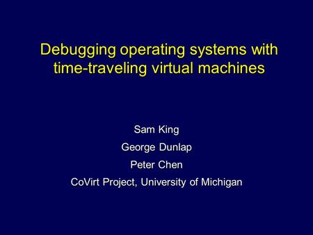 Debugging operating systems with time-traveling virtual machines Sam King George Dunlap Peter Chen CoVirt Project, University of Michigan.