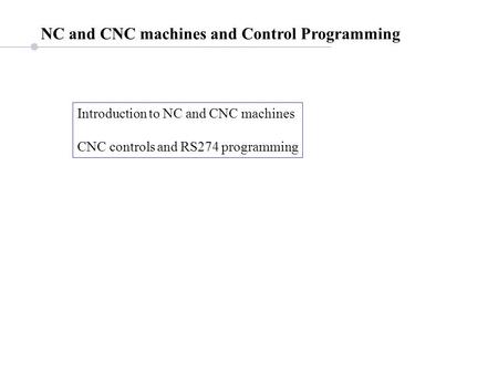 NC and CNC machines and Control Programming Introduction to NC and CNC machines CNC controls and RS274 programming.