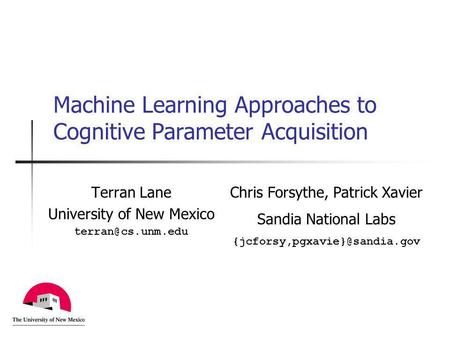 Machine Learning Approaches to Cognitive Parameter Acquisition Terran Lane University of New Mexico Chris Forsythe, Patrick Xavier Sandia.