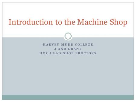 HARVEY MUDD COLLEGE J AND GRANT HMC HEAD SHOP PROCTORS Introduction to the Machine Shop.