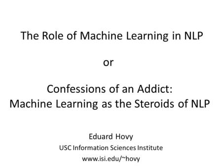 The Role of Machine Learning in NLP Eduard Hovy USC Information Sciences Institute www.isi.edu/~hovy Confessions of an Addict: Machine Learning as the.