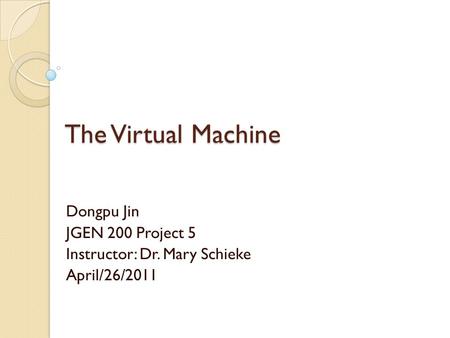 The Virtual Machine Dongpu Jin JGEN 200 Project 5 Instructor: Dr. Mary Schieke April/26/2011.