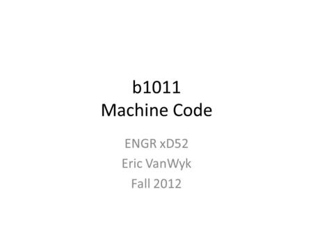 B1011 Machine Code ENGR xD52 Eric VanWyk Fall 2012.