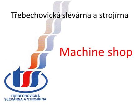 Třebechovická slévárna a strojírna Machine shop. Třebechovická slévárna a strojírna Job-order manufacture of machinery and production jigs Machining of.