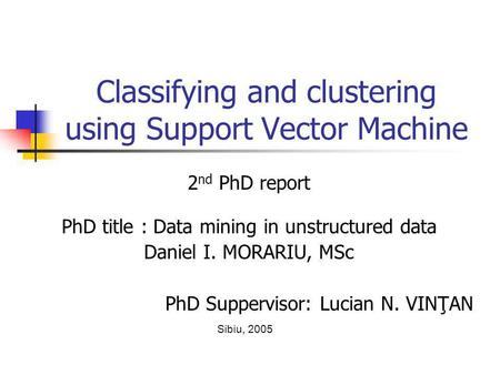 Classifying and clustering using Support Vector Machine 2 nd PhD report PhD title : Data mining in unstructured data Daniel I. MORARIU, MSc PhD Suppervisor: