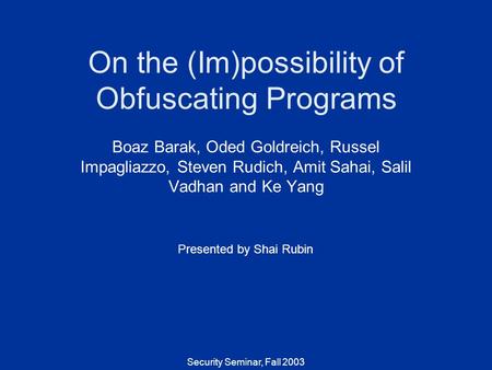 Security Seminar, Fall 2003 On the (Im)possibility of Obfuscating Programs Boaz Barak, Oded Goldreich, Russel Impagliazzo, Steven Rudich, Amit Sahai, Salil.