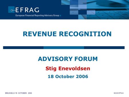 ©2006 EFRAG BRUSSELS 18. OCTOBER 2006 REVENUE RECOGNITION ADVISORY FORUM Stig Enevoldsen 18 October 2006.