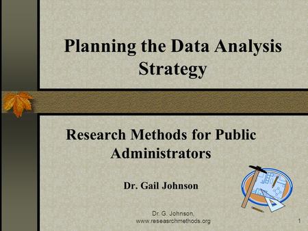 Dr. G. Johnson, www.reseasrchmethods.org1 Planning the Data Analysis Strategy Research Methods for Public Administrators Dr. Gail Johnson.