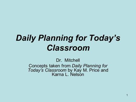 1 Daily Planning for Todays Classroom Dr. Mitchell Concepts taken from Daily Planning for Todays Classroom by Kay M. Price and Karna L. Nelson.