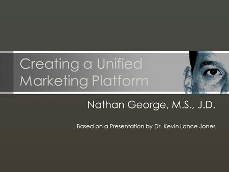 Creating a Unified Marketing Platform Nathan George, M.S., J.D. Based on a Presentation by Dr. Kevin Lance Jones.