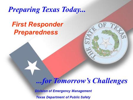 1 Preparing Texas Today... Division of Emergency Management Texas Department of Public Safety...for Tomorrows Challenges First Responder Preparedness.